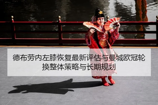 德布劳内左膝恢复最新评估与曼城欧冠轮换整体策略与长期规划
