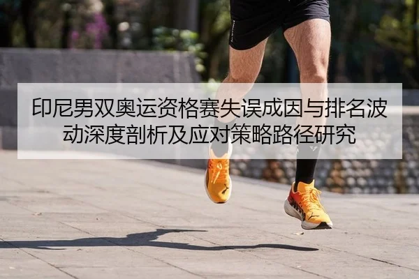 印尼男双奥运资格赛失误成因与排名波动深度剖析及应对策略路径研究